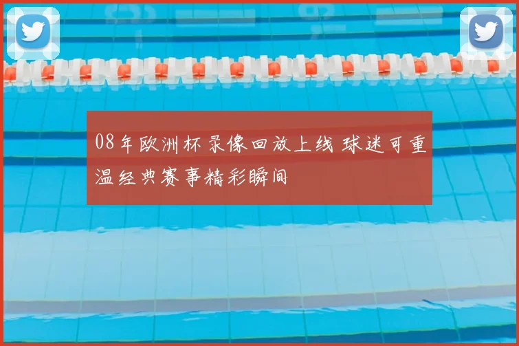 08年欧洲杯录像回放上线 球迷可重温经典赛事精彩瞬间