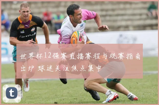 世界杯12强赛直播赛程与观赛指南出炉 球迷关注焦点集中