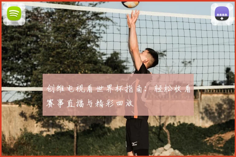 创维电视看世界杯指南：轻松收看赛事直播与精彩回放