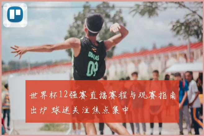 世界杯12强赛直播赛程与观赛指南出炉 球迷关注焦点集中