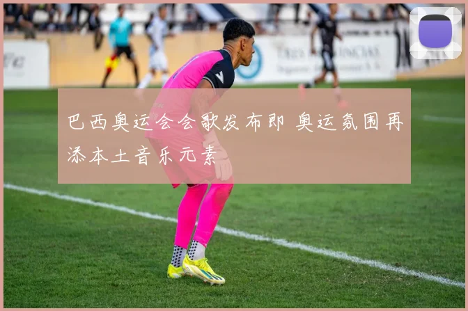 巴西奥运会会歌发布即 奥运氛围再添本土音乐元素